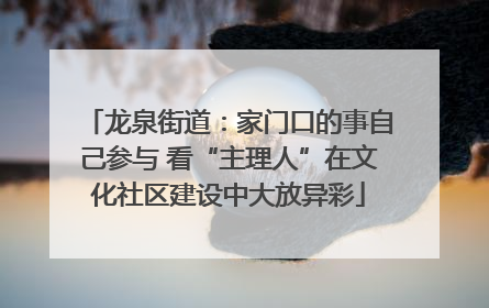龙泉街道：家门口的事自己参与 看“主理人”在文化社区建设中大放异彩