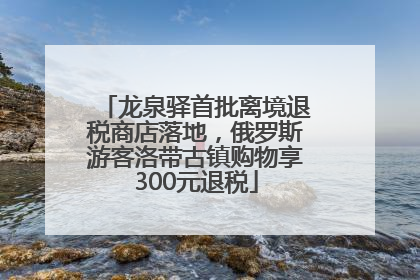 龙泉驿首批离境退税商店落地，俄罗斯游客洛带古镇购物享300元退税