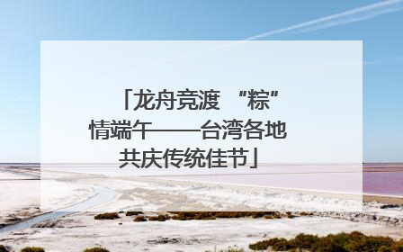 龙舟竞渡 “粽”情端午——台湾各地共庆传统佳节