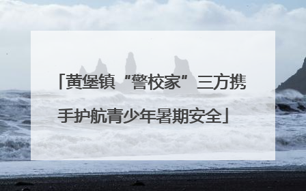黄堡镇“警校家”三方携手护航青少年暑期安全