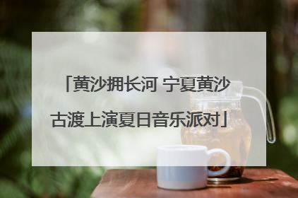 黄沙拥长河 宁夏黄沙古渡上演夏日音乐派对
