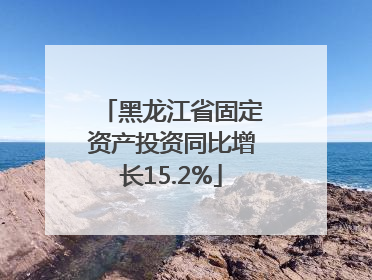 黑龙江省固定资产投资同比增长15.2%