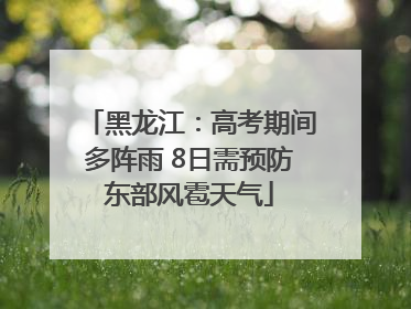 黑龙江：高考期间多阵雨 8日需预防东部风雹天气