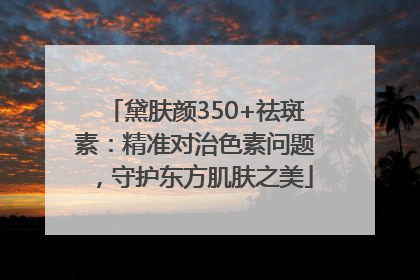 黛肤颜350+祛斑素：精准对治色素问题，守护东方肌肤之美