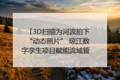 3D扫描为河流拍下“动态照片” 琼江数字孪生项目赋能流域管理｜新闻发布最前线