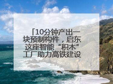 10分钟产出一块预制构件，启东这座智能“积木”工厂助力高铁建设再提速