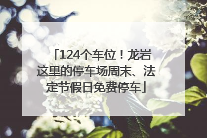 124个车位！龙岩这里的停车场周末、法定节假日免费停车