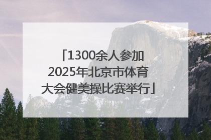 1300余人参加 2025年北京市体育大会健美操比赛举行