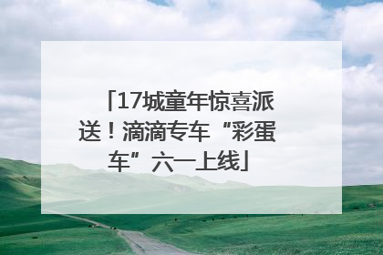 17城童年惊喜派送！滴滴专车“彩蛋车”六一上线