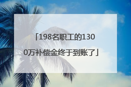 198名职工的1300万补偿金终于到账了