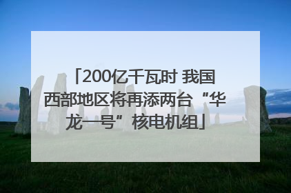 200亿千瓦时 我国西部地区将再添两台“华龙一号”核电机组