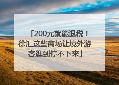 200元就能退税！徐汇这些商场让境外游客逛到停不下来