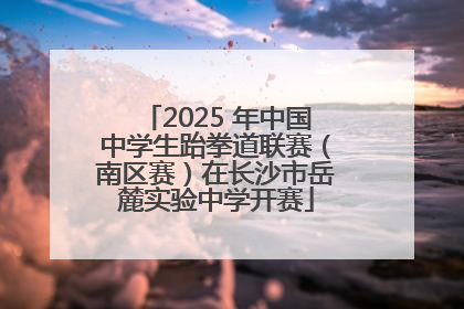 2025 年中国中学生跆拳道联赛（南区赛）在长沙市岳麓实验中学开赛