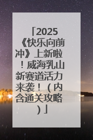2025《快乐向前冲》上新啦！威海乳山新赛道活力来袭！（内含通关攻略）