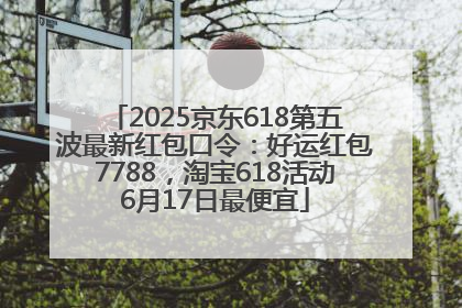 2025京东618第五波最新红包口令：好运红包7788，淘宝618活动6月17日最便宜
