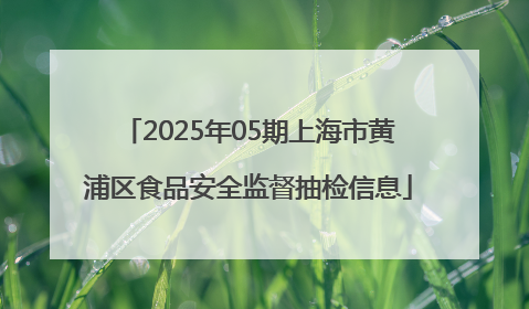 2025年05期上海市黄浦区食品安全监督抽检信息