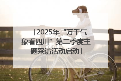 2025年“万千气象看四川”第二季度主题采访活动启动