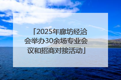 2025年廊坊经洽会举办30余场专业会议和招商对接活动