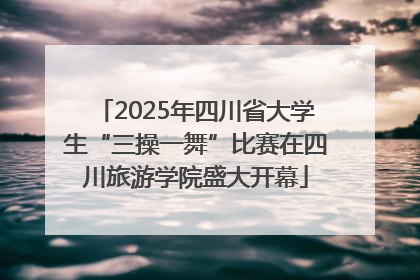 2025年四川省大学生“三操一舞”比赛在四川旅游学院盛大开幕