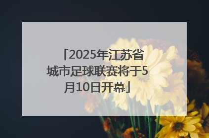 2025年江苏省城市足球联赛将于5月10日开幕