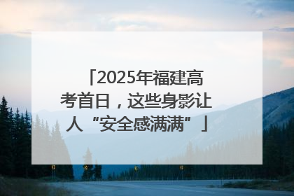 2025年福建高考首日，这些身影让人“安全感满满”