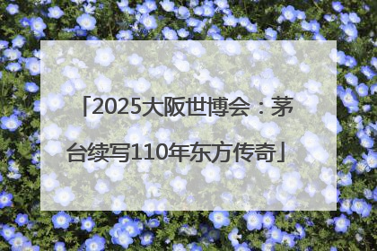 2025大阪世博会：茅台续写110年东方传奇