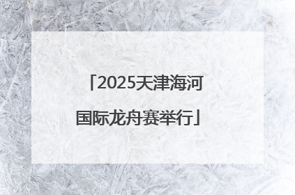 2025天津海河国际龙舟赛举行