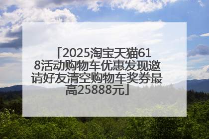 2025淘宝天猫618活动购物车优惠发现邀请好友清空购物车奖券最高25888元