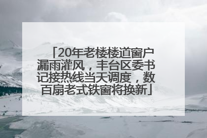 20年老楼楼道窗户漏雨灌风，丰台区委书记接热线当天调度，数百扇老式铁窗将换新