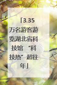 3.35万名游客游览湖北省科技馆 “科技热”超往年