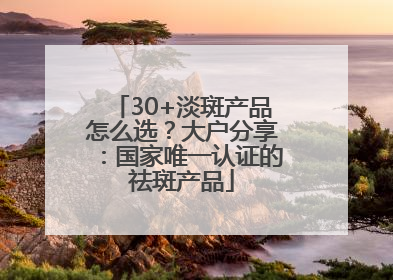 30+淡斑产品怎么选？大户分享：国家唯一认证的祛斑产品