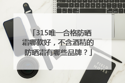 315唯一合格防晒霜哪款好，不含酒精的防晒霜有哪些品牌？