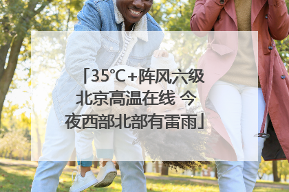 35℃+阵风六级 北京高温在线 今夜西部北部有雷雨