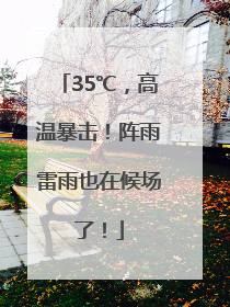 35℃，高温暴击！阵雨雷雨也在候场了！