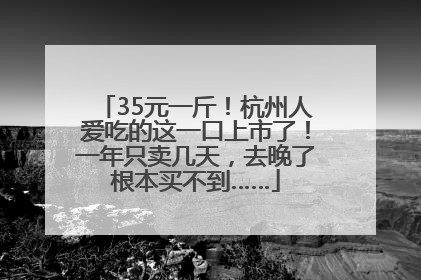 35元一斤！杭州人爱吃的这一口上市了！一年只卖几天，去晚了根本买不到……