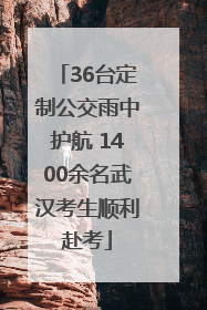 36台定制公交雨中护航 1400余名武汉考生顺利赴考