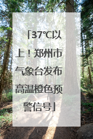 37℃以上！郑州市气象台发布高温橙色预警信号