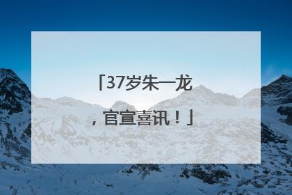 37岁朱一龙，官宣喜讯！