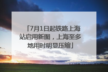 7月1日起铁路上海站启用新图，上海至多地用时明显压缩