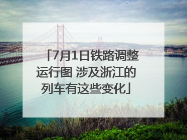 7月1日铁路调整运行图 涉及浙江的列车有这些变化