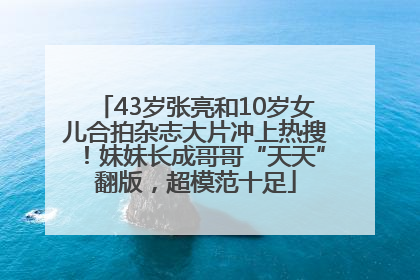 43岁张亮和10岁女儿合拍杂志大片冲上热搜！妹妹长成哥哥“天天”翻版，超模范十足