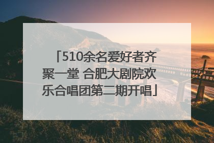 510余名爱好者齐聚一堂 合肥大剧院欢乐合唱团第二期开唱