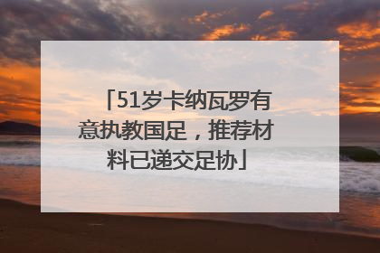 51岁卡纳瓦罗有意执教国足，推荐材料已递交足协