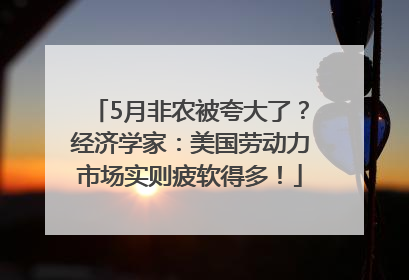 5月非农被夸大了？经济学家：美国劳动力市场实则疲软得多！