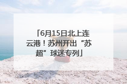 6月15日北上连云港！苏州开出“苏超”球迷专列