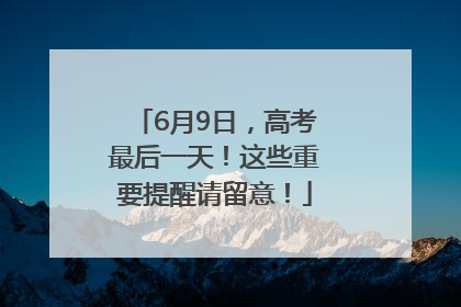 6月9日，高考最后一天！这些重要提醒请留意！