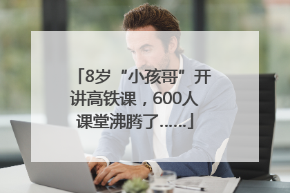 8岁“小孩哥”开讲高铁课，600人课堂沸腾了……