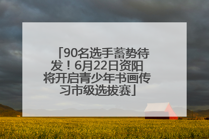 90名选手蓄势待发！6月22日资阳将开启青少年书画传习市级选拔赛