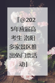 @2025年应届高考生 洛阳多家景区推出免门票活动