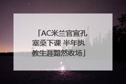 AC米兰官宣孔塞桑下课 半年执教生涯黯然收场